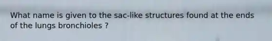 What name is given to the sac-like structures found at the ends of the lungs bronchioles ?