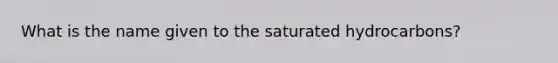 What is the name given to the saturated hydrocarbons?