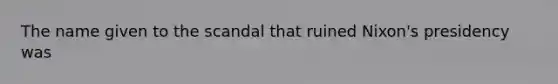 The name given to the scandal that ruined Nixon's presidency was