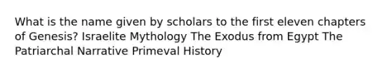 What is the name given by scholars to the first eleven chapters of Genesis? Israelite Mythology The Exodus from Egypt The Patriarchal Narrative Primeval History