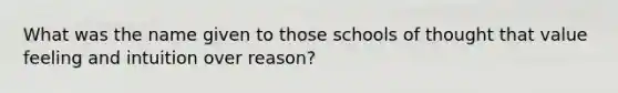 What was the name given to those schools of thought that value feeling and intuition over reason?