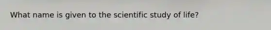 ​What name is given to the scientific study of life?