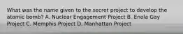 What was the name given to the secret project to develop the atomic bomb? A. Nuclear Engagement Project B. Enola Gay Project C. Memphis Project D. Manhattan Project