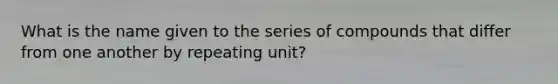 What is the name given to the series of compounds that differ from one another by repeating unit?