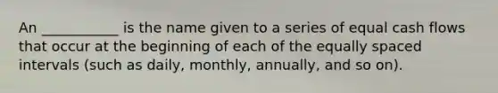 An ___________ is the name given to a series of equal cash flows that occur at the beginning of each of the equally spaced intervals (such as daily, monthly, annually, and so on).