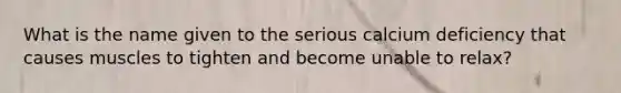 What is the name given to the serious calcium deficiency that causes muscles to tighten and become unable to relax?