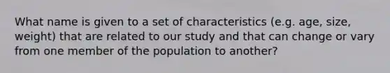 What name is given to a set of characteristics (e.g. age, size, weight) that are related to our study and that can change or vary from one member of the population to another?