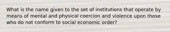 What is the name given to the set of institutions that operate by means of mental and physical coercion and violence upon those who do not conform to social economic order?