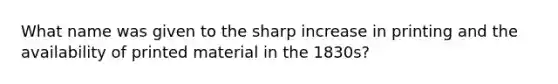 What name was given to the sharp increase in printing and the availability of printed material in the 1830s?