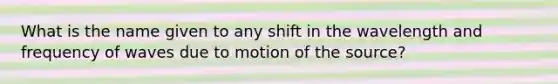 What is the name given to any shift in the wavelength and frequency of waves due to motion of the source?