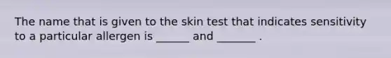 The name that is given to the skin test that indicates sensitivity to a particular allergen is ______ and _______ .