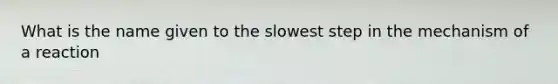 What is the name given to the slowest step in the mechanism of a reaction