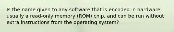 Is the name given to any software that is encoded in hardware, usually a read-only memory (ROM) chip, and can be run without extra instructions from the operating system?