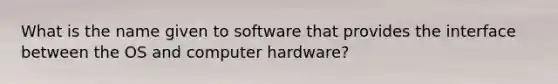 What is the name given to software that provides the interface between the OS and computer hardware?