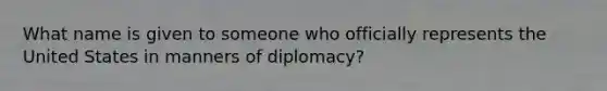 What name is given to someone who officially represents the United States in manners of diplomacy?