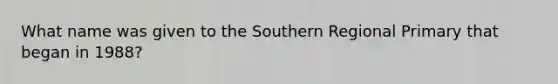 What name was given to the Southern Regional Primary that began in 1988?