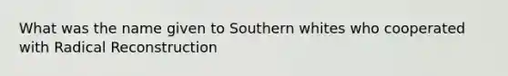 What was the name given to Southern whites who cooperated with Radical Reconstruction