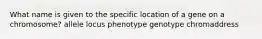 What name is given to the specific location of a gene on a chromosome? allele locus phenotype genotype chromaddress