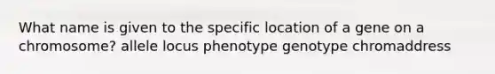 What name is given to the specific location of a gene on a chromosome? allele locus phenotype genotype chromaddress