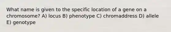 What name is given to the specific location of a gene on a chromosome? A) locus B) phenotype C) chromaddress D) allele E) genotype