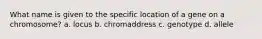 What name is given to the specific location of a gene on a chromosome? a. locus b. chromaddress c. genotype d. allele