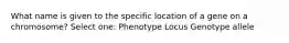 What name is given to the specific location of a gene on a chromosome? Select one: Phenotype Locus Genotype allele