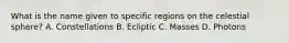 What is the name given to specific regions on the celestial sphere? A. Constellations B. Ecliptic C. Masses D. Photons