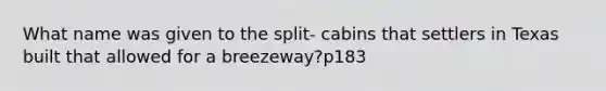 What name was given to the split- cabins that settlers in Texas built that allowed for a breezeway?p183