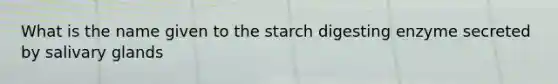 What is the name given to the starch digesting enzyme secreted by salivary glands