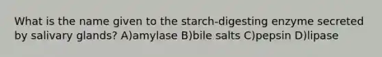 What is the name given to the starch-digesting enzyme secreted by salivary glands? A)amylase B)bile salts C)pepsin D)lipase