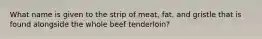 What name is given to the strip of meat, fat, and gristle that is found alongside the whole beef tenderloin?