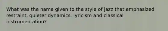 What was the name given to the style of jazz that emphasized restraint, quieter dynamics, lyricism and classical instrumentation?