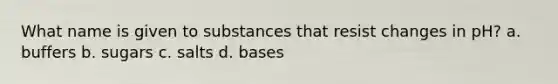 What name is given to substances that resist changes in pH? a. buffers b. sugars c. salts d. bases