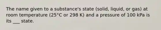 The name given to a substance's state (solid, liquid, or gas) at room temperature (25°C or 298 K) and a pressure of 100 kPa is its ___ state.