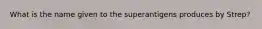 What is the name given to the superantigens produces by Strep?