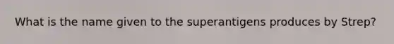 What is the name given to the superantigens produces by Strep?