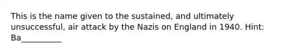 This is the name given to the sustained, and ultimately unsuccessful, air attack by the Nazis on England in 1940. Hint: Ba__________