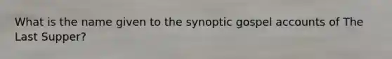 What is the name given to the synoptic gospel accounts of The Last Supper?