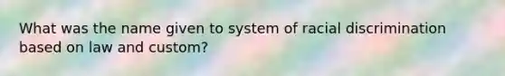 What was the name given to system of racial discrimination based on law and custom?