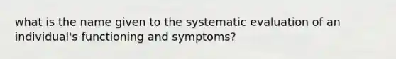 what is the name given to the systematic evaluation of an individual's functioning and symptoms?