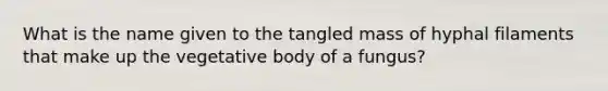 What is the name given to the tangled mass of hyphal filaments that make up the vegetative body of a fungus?