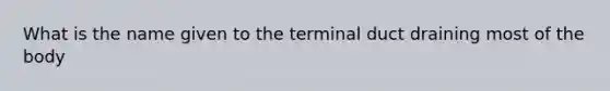 What is the name given to the terminal duct draining most of the body