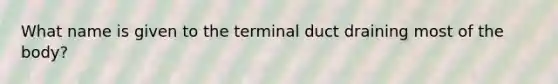 What name is given to the terminal duct draining most of the body?