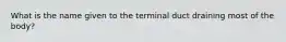 What is the name given to the terminal duct draining most of the body?