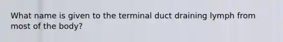 What name is given to the terminal duct draining lymph from most of the body?