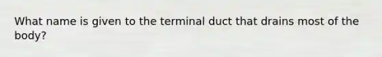 What name is given to the terminal duct that drains most of the body?