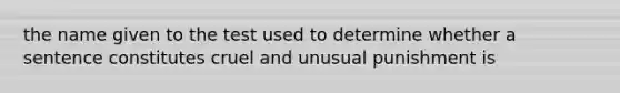 the name given to the test used to determine whether a sentence constitutes cruel and unusual punishment is