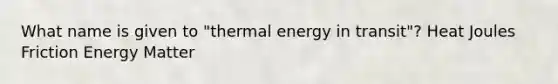 What name is given to "thermal energy in transit"? Heat Joules Friction Energy Matter