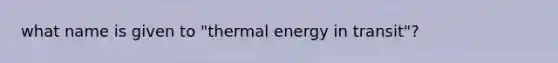 what name is given to "thermal energy in transit"?