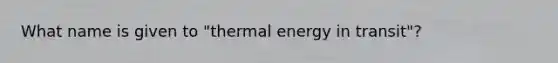 What name is given to "thermal energy in transit"?